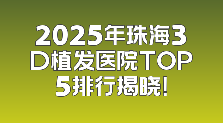 2025年珠海3D植发医院TOP5排行揭晓！