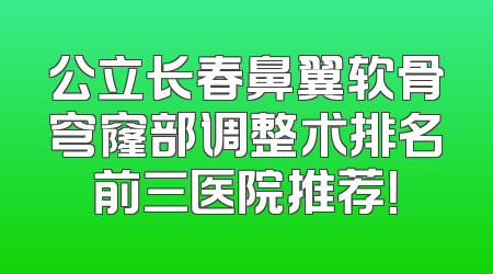 公立长春鼻翼软骨穹窿部调整术排名前三医院推荐！