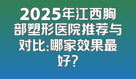 2025年江西胸部塑形医院推荐与对比：哪家效果最好？