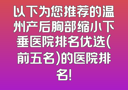 以下为您推荐的温州产后胸部缩小下垂医院排名优选（前五名）的医院排名！