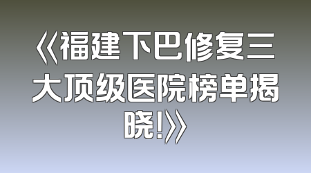 《福建下巴修复三大顶级医院榜单揭晓！》