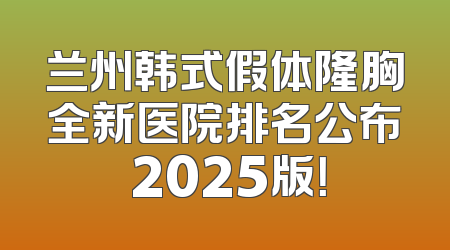 兰州韩式假体隆胸全新医院排名公布 2025版！