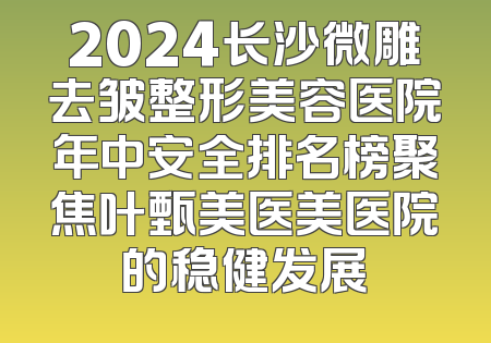 2024长沙微雕去皱整形美容医院年中安全排名榜聚焦叶甄美医美医院的稳健发展