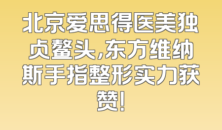 北京爱思得医美独占鳌头，东方维纳斯手指整形实力获赞！