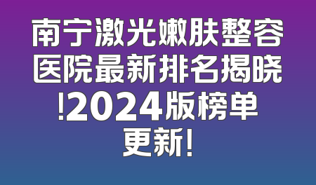 南宁激光嫩肤整容医院最新排名揭晓！2024版榜单更新！