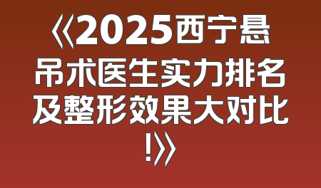 《2025西宁悬吊术医生实力排名及整形效果大对比！》