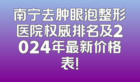 南宁去肿眼泡整形医院权威排名及2024年最新价格表！