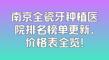 南京全瓷牙种植医院排名榜单更新，价格表全览！