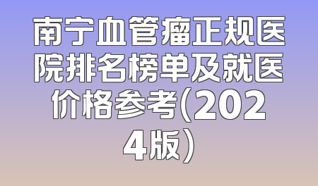 南宁血管瘤正规医院排名榜单及就医价格参考（2024版）