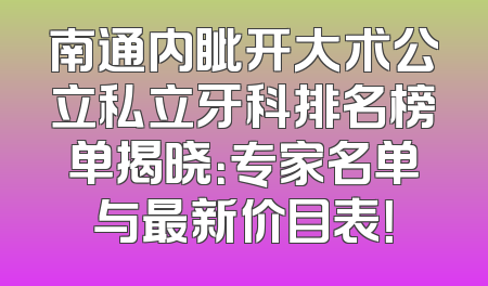 南通内眦开大术公立私立牙科排名榜单揭晓：专家名单与最新价目表！