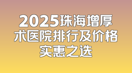 2025珠海增厚术医院排行及价格实惠之选