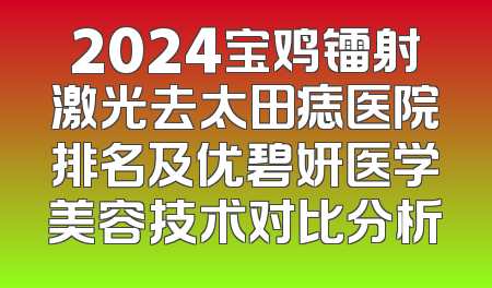 2024宝鸡镭射激光去太田痣医院排名及优碧妍医学美容技术对比分析