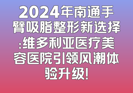 2024年南通手臂吸脂整形新选择：维多利亚医疗美容医院引领风潮体验升级！