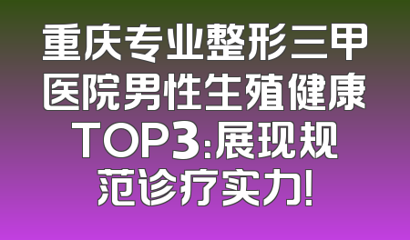重庆专业整形三甲医院男性生殖健康TOP3：展现规范诊疗实力！