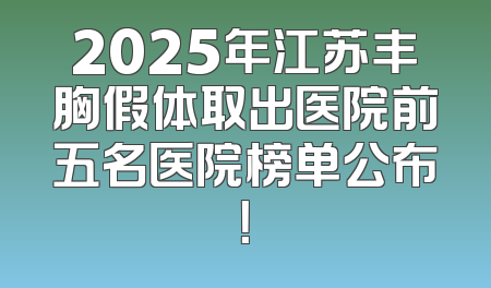 2025年江苏丰胸假体取出医院前五名医院榜单公布！