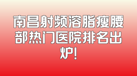 南昌射频溶脂瘦腰部热门医院排名出炉！