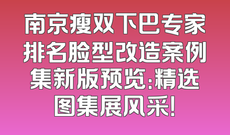 南京瘦双下巴专家排名脸型改造案例集新版预览：精选图集展风采！