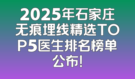 2025年石家庄无痕埋线精选TOP5医生排名榜单公布！