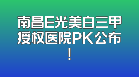 南昌E光美白三甲授权医院PK公布！