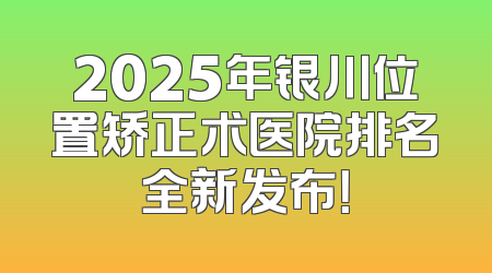 2025年银川位置矫正术医院排名全新发布！