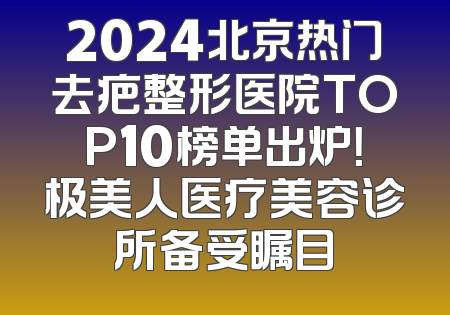2024北京热门去疤整形医院TOP10榜单出炉！极美人医疗美容诊所备受瞩目