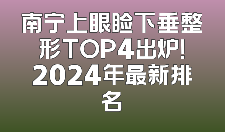 南宁上眼睑下垂整形TOP4出炉！2024年最新排名