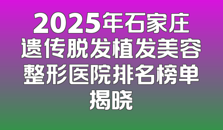 2025年石家庄遗传脱发植发美容整形医院排名榜单揭晓