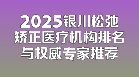 2025银川松弛矫正医疗机构排名与权威专家推荐