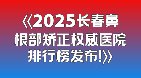 《2025长春鼻根部矫正权威医院排行榜发布！》