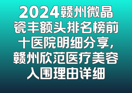 2024赣州微晶瓷丰额头排名榜前十医院明细分享，赣州欣范医疗美容入围理由详细