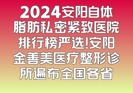 2024安阳自体脂肪私密紧致医院排行榜严选！安阳金善美医疗整形诊所遍布全国各省
