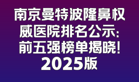 南京曼特波隆鼻权威医院排名公示：前五强榜单揭晓！2025版