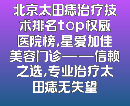 北京太田痣治疗技术排名top权威医院榜，星爱加佳美容门诊——信赖之选，专业治疗太田痣无失望