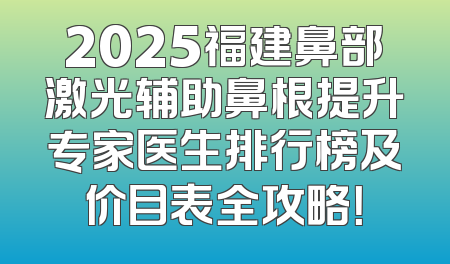 2025福建鼻部激光辅助鼻根提升专家医生排行榜及价目表全攻略！