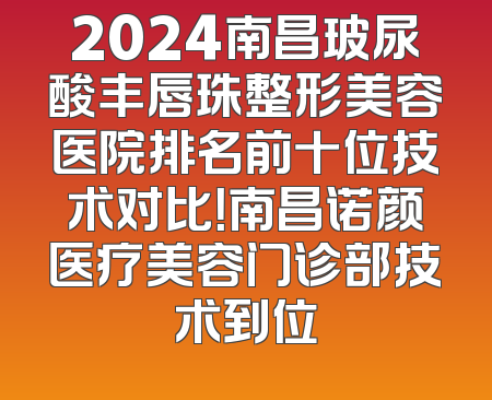 2024南昌玻尿酸丰唇珠整形美容医院排名前十位技术对比！南昌诺颜医疗美容门诊部技术到位