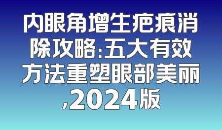内眼角增生疤痕消除攻略：五大有效方法重塑眼部美丽，2024版