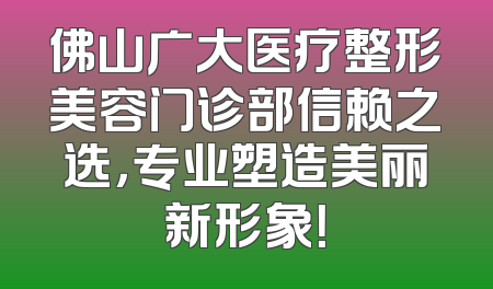 佛山广大医疗整形美容门诊部信赖之选，专业塑造美丽新形象！