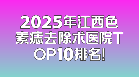 2025年江西色素痣去除术医院TOP10排名！