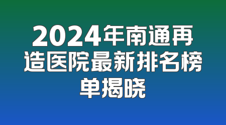 2024年南通再造医院最新排名榜单揭晓