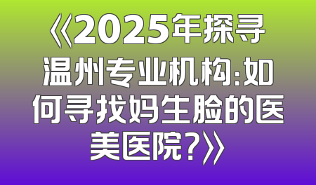 《2025年探寻温州专业机构：如何寻找妈生脸的医美医院？》