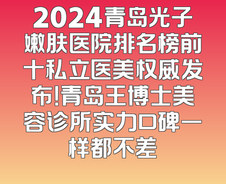 2024青岛光子嫩肤医院排名榜前十私立医美权威发布！青岛王博士美容诊所实力口碑一样都不差