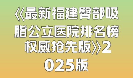 《最新福建臀部吸脂公立医院排名榜 权威抢先版》2025版
