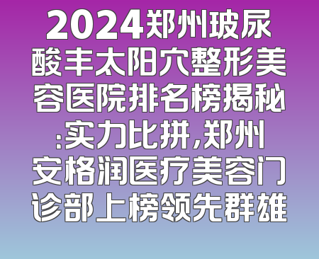 2024郑州玻尿酸丰太阳穴整形美容医院排名榜揭秘：实力比拼，郑州安格润医疗美容门诊部上榜领先群雄