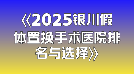 《2025银川假体置换手术医院排名与选择》