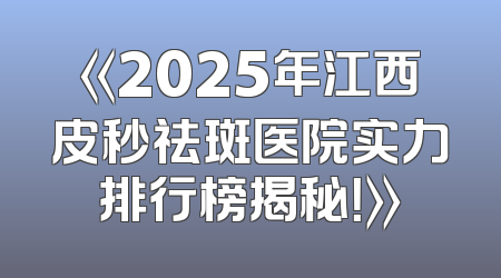 《2025年江西皮秒祛斑医院实力排行榜揭秘！》
