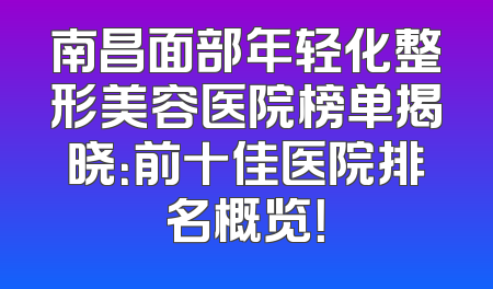 南昌面部年轻化整形美容医院榜单揭晓：前十佳医院排名概览！