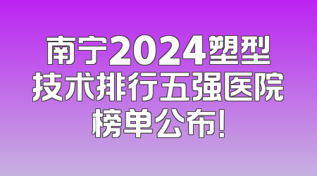 南宁2024塑型技术排行五强医院榜单公布！