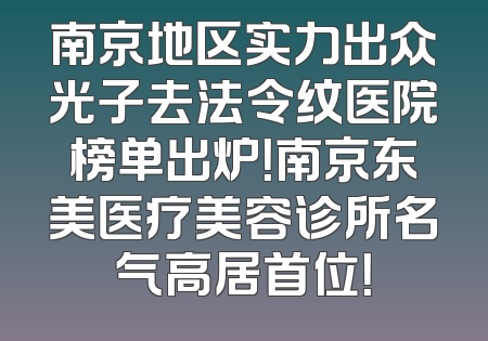 南京地区实力出众光子去法令纹医院榜单出炉！南京东美医疗美容诊所名气高居首位！