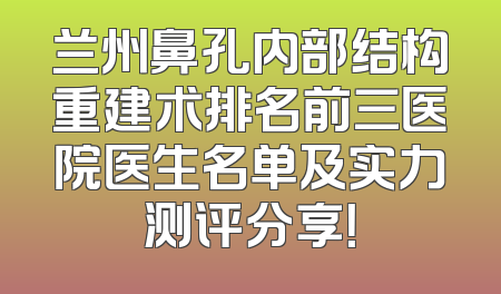 兰州鼻孔内部结构重建术排名前三医院医生名单及实力测评分享！
