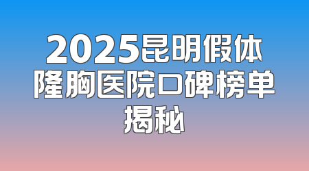 2025昆明假体隆胸医院口碑榜单揭秘